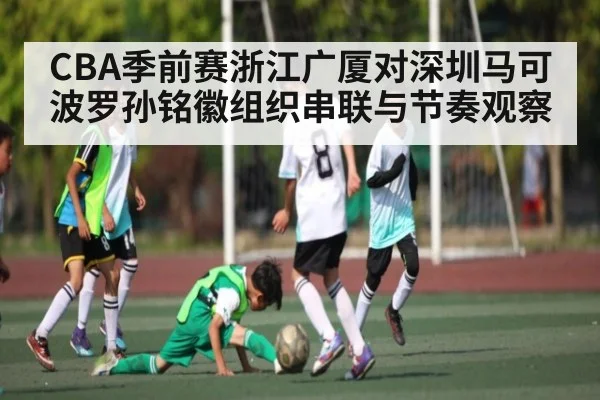 CBA季前赛浙江广厦对深圳马可波罗孙铭徽组织串联与节奏观察